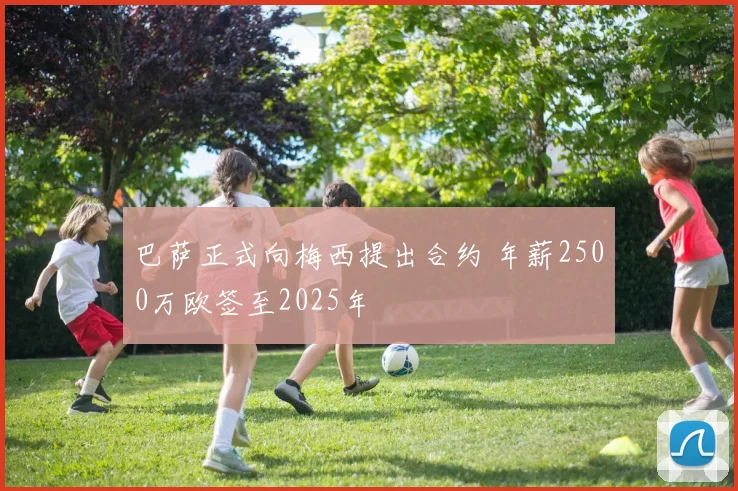 巴萨正式向梅西提出合约 年薪2500万欧签至2025年