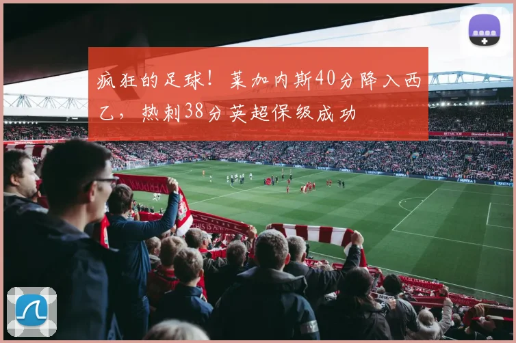 疯狂的足球！莱加内斯40分降入西乙，热刺38分英超保级成功