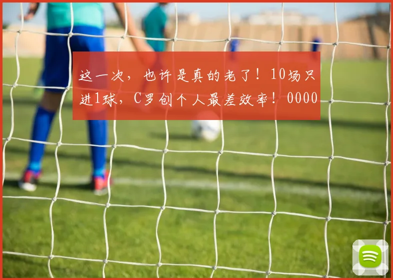 这一次，也许是真的老了！10场只进1球，C罗创个人最差效率！0000644