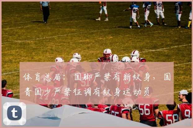 体育总局：国脚严禁有新纹身，国青国少严禁征调有纹身运动员