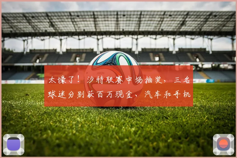 太壕了！沙特联赛中场抽奖，三名球迷分别获百万现金、汽车和手机