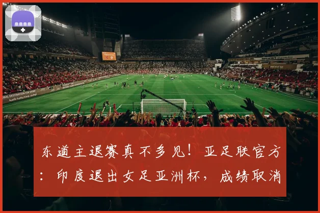 东道主退赛真不多见！亚足联官方：印度退出女足亚洲杯，成绩取消