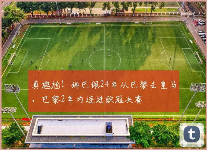 真尴尬！姆巴佩24年从巴黎去皇马，巴黎2年内连进欧冠决赛
