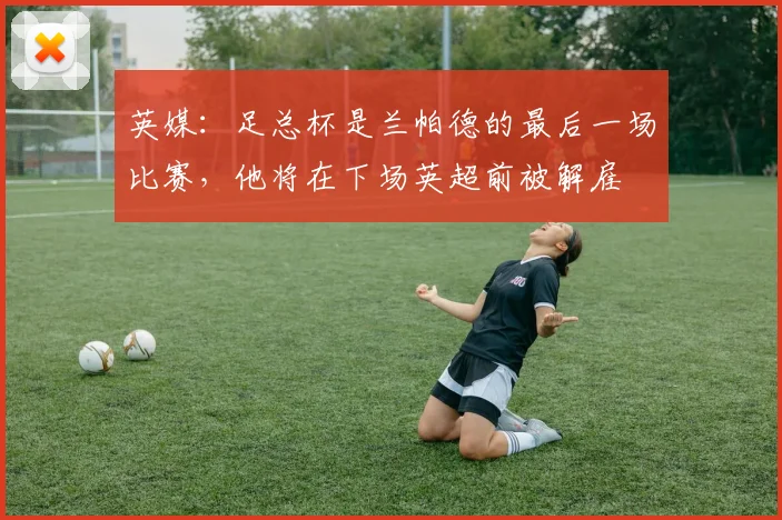 英媒：足总杯是兰帕德的最后一场比赛，他将在下场英超前被解雇