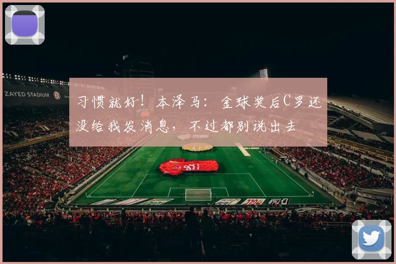 习惯就好！本泽马：金球奖后C罗还没给我发消息，不过都别说出去