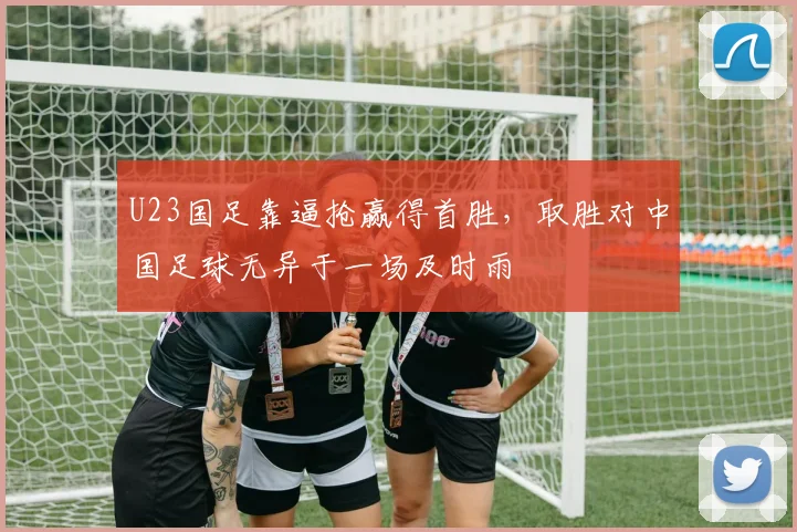 U23国足靠逼抢赢得首胜，取胜对中国足球无异于一场及时雨