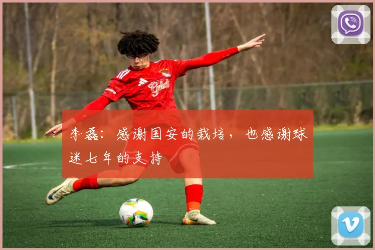 李磊：感谢国安的栽培，也感谢球迷七年的支持