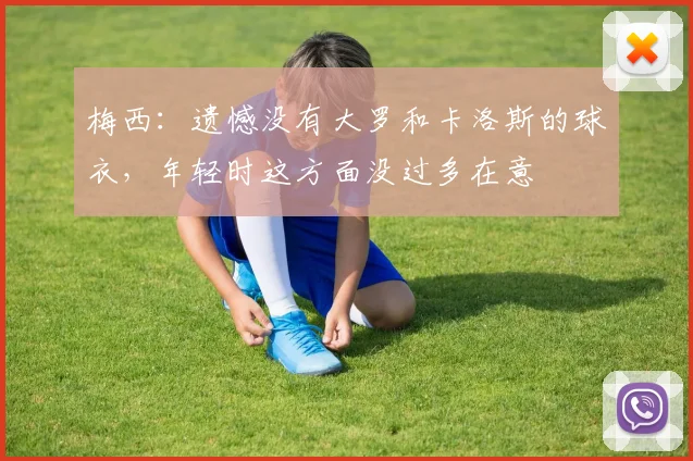 梅西：遗憾没有大罗和卡洛斯的球衣，年轻时这方面没过多在意