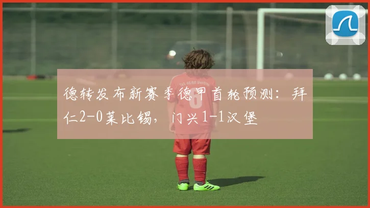 德转发布新赛季德甲首轮预测：拜仁2-0莱比锡，门兴1-1汉堡