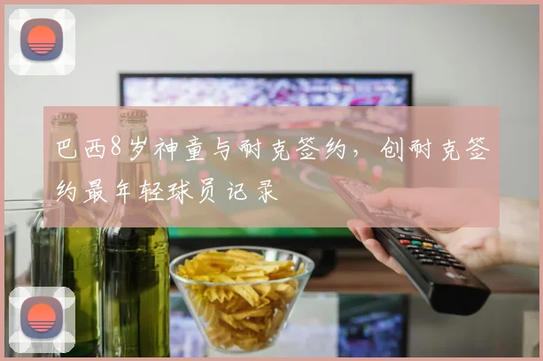 巴西8岁神童与耐克签约，创耐克签约最年轻球员记录